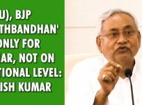 JD(U), BJP 'gathbandhan' is only for Bihar, not on national level: Nitish Kumar