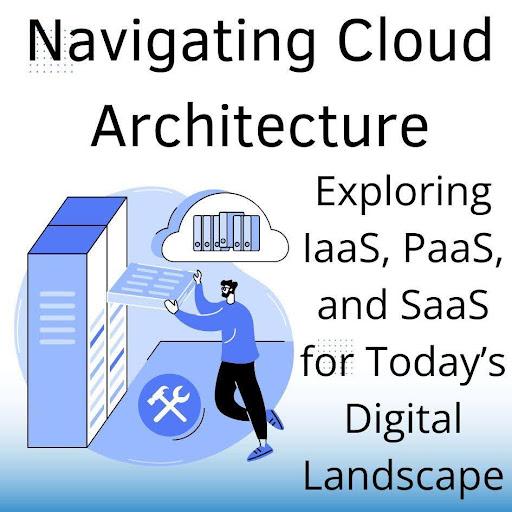 Navigating Cloud Architecture Exploring Iaas Paas And Saas For Today S Digital Landscape