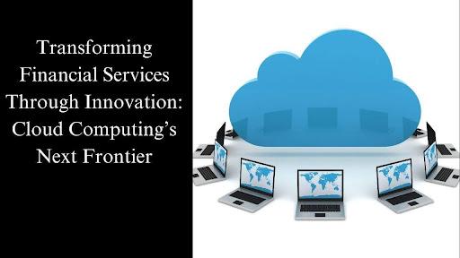 Transforming Financial Services Through Innovation: Cloud Computing’s Next Frontier