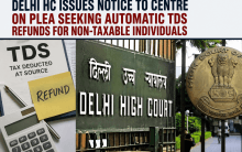 Delhi HC issues notice to Centre on plea seeking automatic TDS refunds for non-taxable individuals