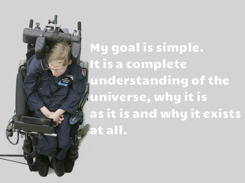 My goal is simple. It is a complete understanding of the universe, why it is as it is and why it exists at all. Stephen Hawking dies,Stephen Hawking death,Stephen Hawking dead,Stephen Hawking death hoax,Stephen Hawking inspiring quotes,Stephen Hawking speeches,stephen hawking