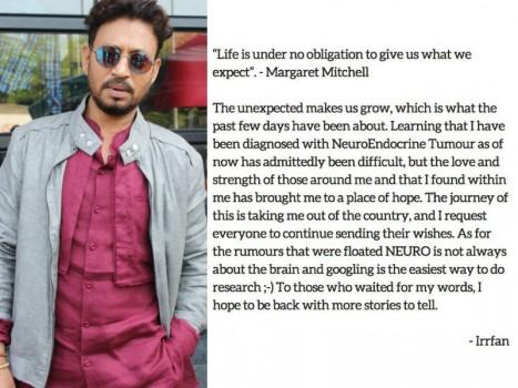 Irrfan Khan tweeted: The unexpected makes us grow, which is what the past few days have been about. Learning that I have been diagnosed with NeuroEndocrine Tumour as of now has admittedly been difficult, but the love and strength of those around me and that I found within me has brought me to a place of hope. The journey of this is taking me out of the country, and I request everyone to continue sending their wishes. As for the rumours that were floated NEURO is not always about the brain and googling is the easiest way to do research ;-) To those who waited for my words, I hope to be back with more stories to tell.