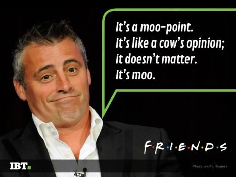 Well, when you say something stupid. It’s a Moo-Point. Have you ever used this Joey-line in an actual conversation?